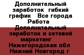 Дополнительный заработок, гибкий график - Все города Работа » Дополнительный заработок и сетевой маркетинг   . Нижегородская обл.,Нижний Новгород г.